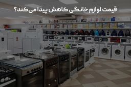 قیمت لوازم خانگی کاهش پیدا می‌کند؟