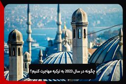 چگونه در سال 2023 به ترکیه مهاجرت کنیم؟